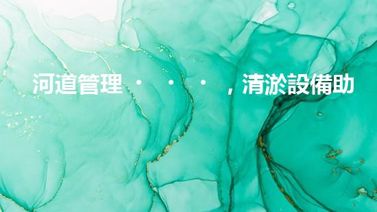 河道管理，清淤設備助力綠色生態(tài)恢復